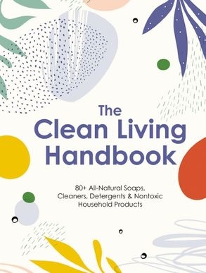 Book cover image - Clean Living Handbook:80+ All-natural Soaps, Cleaners, Detergents & Nontoxic Household Products